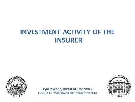 INVESTMENT ACTIVITY OF THE INSURER Iryna Nyenno, Doctor of Economics, Odessa I.I. Mechnikov National University.