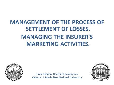 MANAGEMENT OF THE PROCESS OF SETTLEMENT OF LOSSES. MANAGING THE INSURER'S MARKETING ACTIVITIES. Iryna Nyenno, Doctor of Economics, Odessa I.I. Mechnikov.