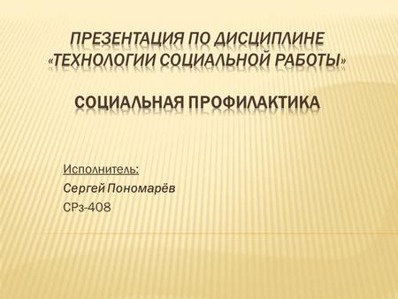 Исполнитель: Сергей Пономарёв СРз-408 Социальная профилактика - система социальных мер, направленных на сохранение, защиту нормального уровня жизни людей.