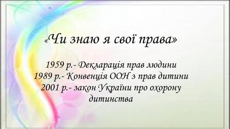« Чи знаю я свої права» 1959 р.- Декларація прав людини 1989 р.- Конвенція ООН з прав дитини 2001 р.- закон України про охорону дитинства.