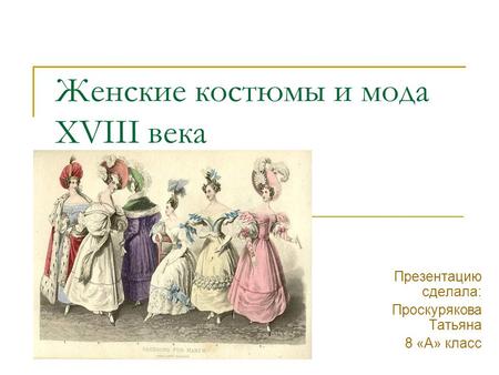 Женские костюмы и мода XVIII века Презентацию сделала: Проскурякова Татьяна 8 «А» класс.