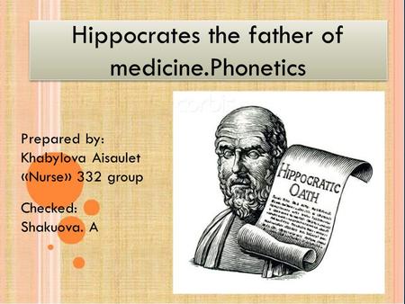 Hippocrates the father of medicine. PhoneticsHippocrates the father of medicine. Phonetics Hippocrates the father of medicine.Phonetics Prepared by: Khabylova.