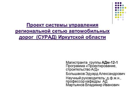 Проект системы управления региональной сетью автомобильных дорог (СУРАД) Иркутской области Магистранта группы Программа «Проектирование, строительство.