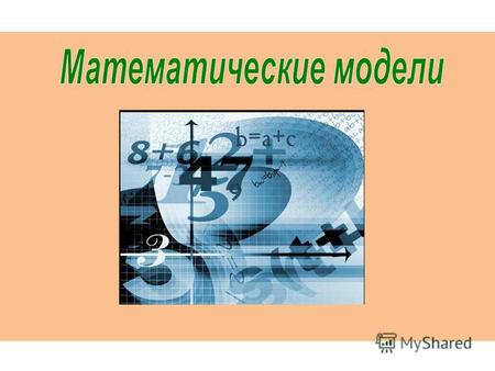 Математические модели Основным языком информационного моделирования в науке является язык математики. Модели, построенные с использованием математических.