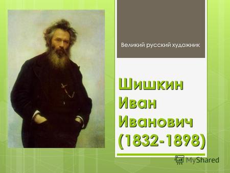 Шишкин Иван Иванович (1832-1898) Великий русский художник.