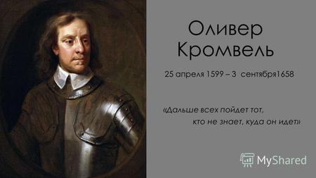 Оливер Кромвель 25 апреля 1599 – 3 сентября 1658 «Дальше всех пойдет тот, кто не знает, куда он идет»