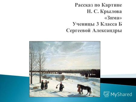 Передо мной картина известного русского художника Н. П. Крылова «Зима». На переднем плане художник изобразил замёрзшую речку. Лёд на ней гладкий, бесснежный,