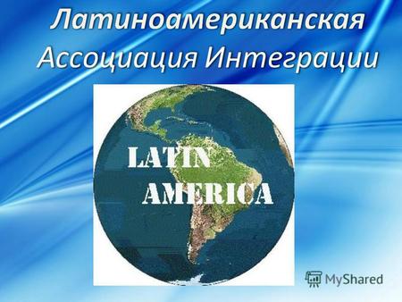 Латиноамериканская ассоциация интеграции (ЛАИ) объединение экономического сотрудничества 11 государств Латинской Америки Целью организации является развитие.