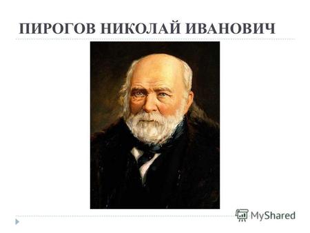 ПИРОГОВ НИКОЛАЙ ИВАНОВИЧ. Николай Иванович Пирогов родился 13 ноября 1810 г. в Москве, в семье военного чиновника.