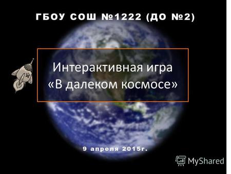 Интерактивная игра «В далеком космосе» ГБОУ СОШ 1222 (ДО 2) 9 апреля 2015 г.