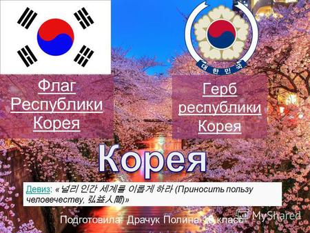 Герб республики Корея Флаг Республики Корея Девиз: « (Приносить пользу человечеству, )» Подготовила: Драчук Полина 10 класс.