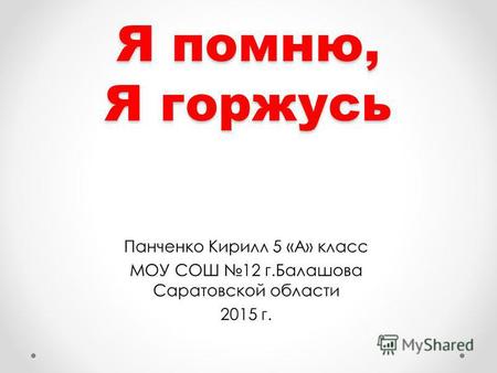 Я помню, Я горжусь Панченко Кирилл 5 «А» класс МОУ СОШ 12 г.Балашова Саратовской области 2015 г.