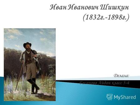 Делала: Гасанова Айдан класс 5-4. Иван Шишкин родился 13 января 1832 года в городе Елабуга. Происходил из древней вятской фамилии Шишкиных, был сыном.