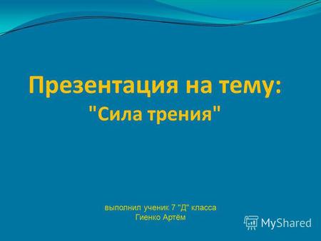 Презентация на тему: Сила трения выполнил ученик 7 Д класса Гиенко Артём.