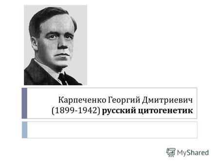 Карпеченко Георгий Дмитриевич (1899-1942) русский цитогенетик.