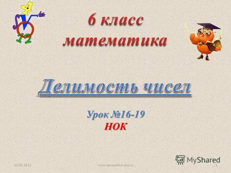 Урок 16-19 НОК 10.05.20121www.konspekturoka.ru. 10.05.2012 ввести понятия наименьшего общего кратного (НОК); ввести понятия наименьшего общего кратного.