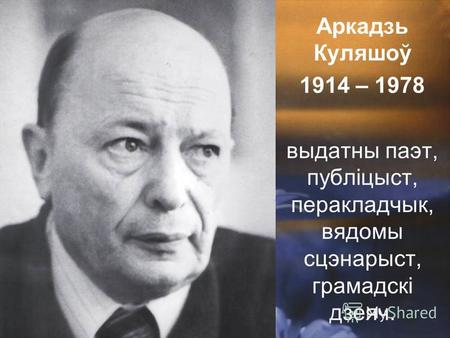 Аркадзь Куляшоў 1914 – 1978 выдатны паэт, публіцыст, перакладчык, вядомы сцэнарыст, грамадскі дзеяч.