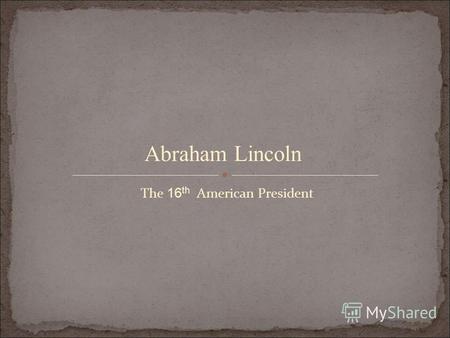 The 16 th American President Abraham Lincoln. BORN: February 12, 1809 BIRTHPLACE: Hardin County, Kentucky.