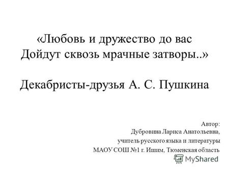 «Любовь и дружество до вас Дойдут сквозь мрачные затворы..» Декабристы-друзья А. С. Пушкина Автор: Дубровина Лариса Анатольевна, учитель русского языка.