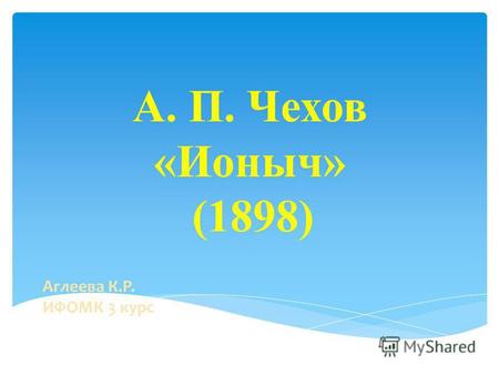 А. П. Чехов «Ионыч» (1898) Аглеева К.Р. ИФОМК 3 курс.