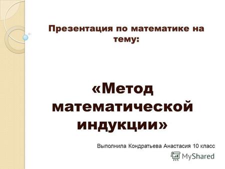 Презентация по математике на тему: «Метод математической индукции» Выполнила Кондратьева Анастасия 10 класс.