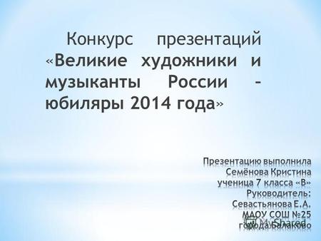 Конкурс презентаций «Великие художники и музыканты России – юбиляры 2014 года»