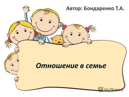 Отношение в семье Автор: Бондаренко Т.А.. Целью данной работы является описание семейных отношений.