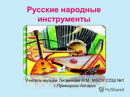 Русские народные инструменты Учитель музыки Литвинова Н.М. МБОУ СОШ 1 г.Приморско-Ахтарск.