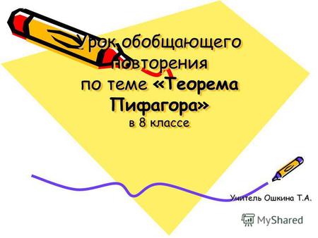 Урок обобщающего повторения по теме «Теорема Пифагора» в 8 классе Учитель Ошкина Т.А.