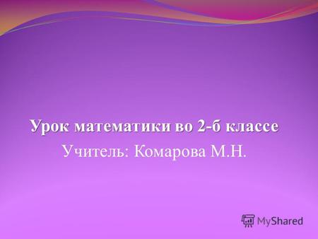 Урок математики во 2-б классе Учитель: Комарова М.Н.