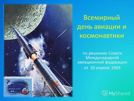 Всемирный день авиации и космонавтики по решению Совета Международной авиационной федерации от 30 апреля 1969.