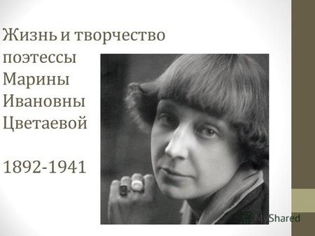 Жизнь и творчество поэтессы Марины Ивановны Цветаевой 1892-1941.