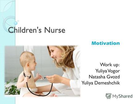 Children's Nurse Motivation Work up: Yuliya Vogor Natasha Gvozd Yuliya Demeshchik.