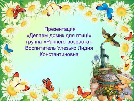 Презентация «Делаем домик для птиц!» группа «Раннего возраста» Воспитатель Улезько Лидия Константиновна.