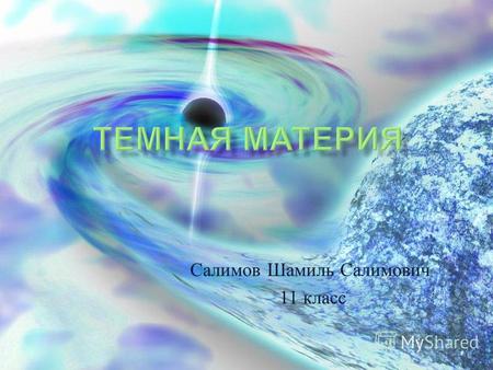 Салимов Шамиль Салимович 11 класс Тёмная материя форма материи, которая не испускает электромагнитного излучения и не взаимодействует с ним. Это свойство.