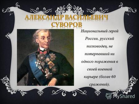 Национальный герой России, русский полководец, не потерпевший ни одного поражения в своей военной карьере (более 60 сражений).