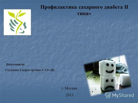Подготовили: Студенты 2 курса группы С-121 (В) г. Москва 2013 Профилактика сахарного диабета II типа»
