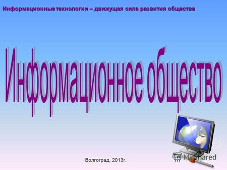 Волгоград, 2013 г. Информационные технологии – движущая сила развития общества.