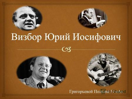 Григорьевой Полины 11 « А » Российский поэт, композитор, бард, журналист, сценарист. Один из самых ярких представителей авторской песни. В 1955 окончил.