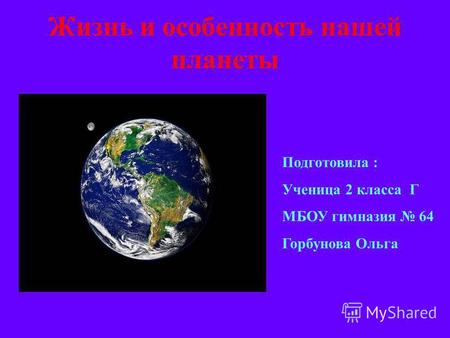 Жизнь и особенность нашей планеты Подготовила : Ученица 2 класса Г МБОУ гимназия 64 Горбунова Ольга.