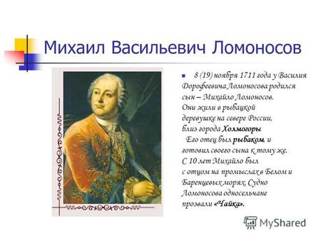Михаил Васильевич Ломоносов 8 (19) ноября 1711 года у Василия Дорофеевича Ломоносова родился сын – Михайло Ломоносов. Они жили в рыбацкой деревушке на.