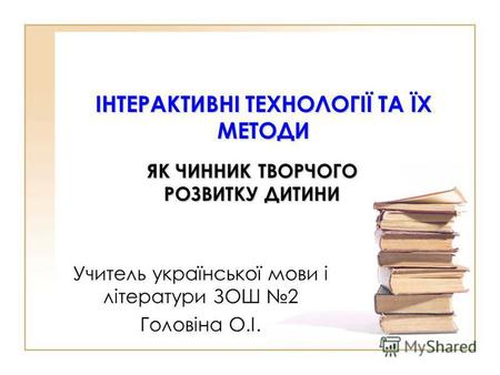 ІНТЕРАКТИВНІ ТЕХНОЛОГІЇ ТА ЇХ МЕТОДИ ЯК ЧИННИК ТВОРЧОГО РОЗВИТКУ ДИТИНИ Учитель української мови і літератури ЗОШ 2 Головіна О.І.
