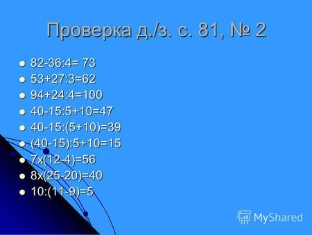 Проверка д./з. с. 81, 2 82-36:4= 73 82-36:4= 73 53+27:3=62 53+27:3=62 94+24:4=100 94+24:4=100 40-15:5+10=47 40-15:5+10=47 40-15:(5+10)=39 40-15:(5+10)=39.