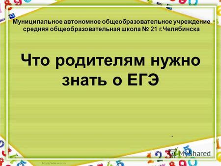 Что родителям нужно знать о ЕГЭ. Муниципальное автономное общеобразовательное учреждение средняя общеобразовательная школа 21 г.Челябинска.
