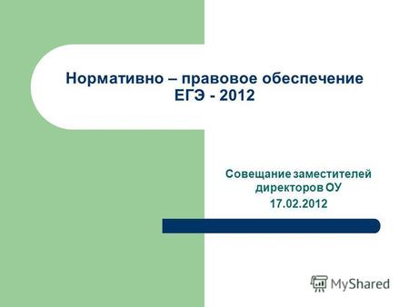 Нормативно – правовое обеспечение ЕГЭ - 2012 Совещание заместителей директоров ОУ 17.02.2012.