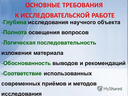 ОСНОВНЫЕ ТРЕБОВАНИЯ К ИССЛЕДОВАТЕЛЬСКОЙ РАБОТЕ -Глубина исследования научного объекта -Полнота освещения вопросов -Логическая последовательность изложения.