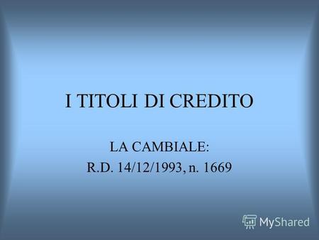 I TITOLI DI CREDITO LA CAMBIALE: R.D. 14/12/1993, n. 1669.