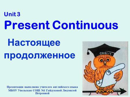 Unit 3 Present Continuous Настоящее продолженное Презентация выполнена учителем английского языка МБОУ Увельская СОШ 1 Гайдуковой Людмилой Петровной.