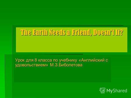 The Earth Needs a Friend, Doesnt It? Урок для 8 класса по учебнику «Английский с удовольствием» М.З.Биболетова.
