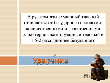 В русском языке ударный гласный отличается от безударного силовыми, количественными и качественными характеристиками; ударный гласный в 1,5-2 раза длиннее.